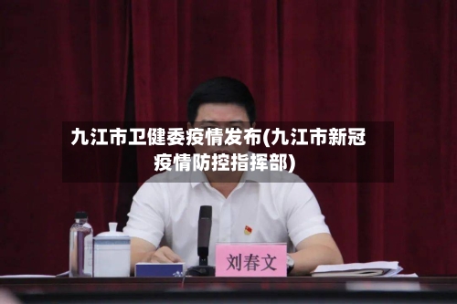 九江市卫健委疫情发布(九江市新冠疫情防控指挥部)-第1张图片