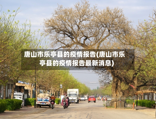 唐山市乐亭县的疫情报告(唐山市乐亭县的疫情报告最新消息)-第1张图片