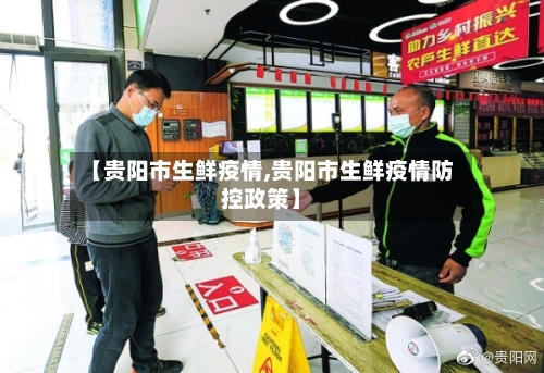 【贵阳市生鲜疫情,贵阳市生鲜疫情防控政策】-第1张图片