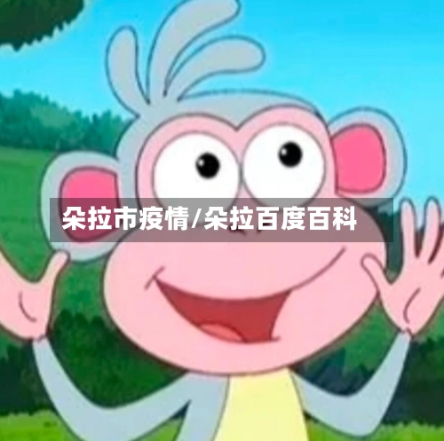 朵拉市疫情/朵拉百度百科-第1张图片