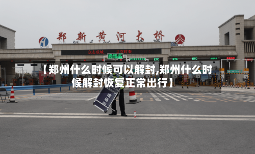 【郑州什么时候可以解封,郑州什么时候解封恢复正常出行】-第2张图片