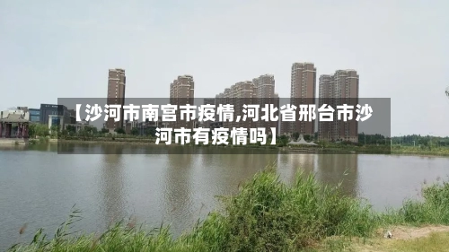 【沙河市南宫市疫情,河北省邢台市沙河市有疫情吗】-第1张图片