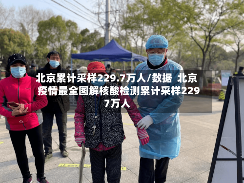 北京累计采样229.7万人/数据 北京疫情最全图解核酸检测累计采样2297万人-第2张图片
