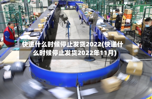 快递什么时候停止发货2022(快递什么时候停止发货2022年11月)-第1张图片
