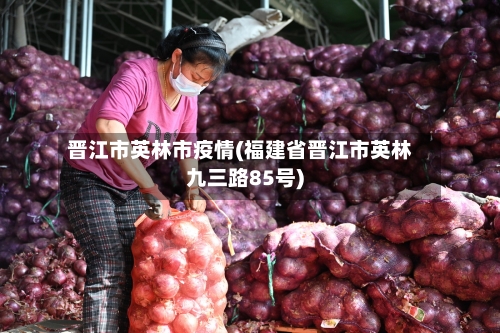 晋江市英林市疫情(福建省晋江市英林九三路85号)-第2张图片