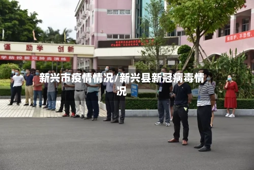 新兴市疫情情况/新兴县新冠病毒情况-第1张图片