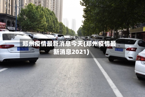 郑州疫情最新消息今天(郑州疫情最新消息2021)-第3张图片