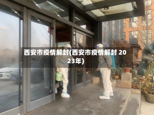 西安市疫情解封(西安市疫情解封 2023年)-第1张图片