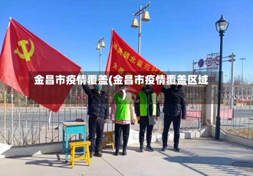 金昌市疫情覆盖(金昌市疫情覆盖区域)-第2张图片