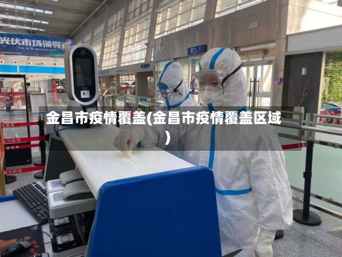 金昌市疫情覆盖(金昌市疫情覆盖区域)-第1张图片