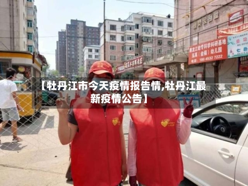 【牡丹江市今天疫情报告情,牡丹江最新疫情公告】-第1张图片