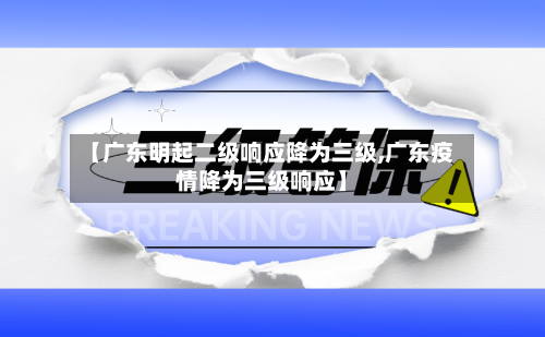 【广东明起二级响应降为三级,广东疫情降为三级响应】-第3张图片