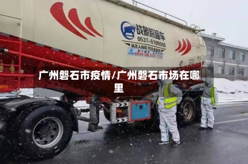 广州磐石市疫情/广州磐石市场在哪里-第1张图片