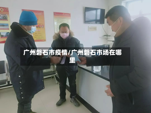 广州磐石市疫情/广州磐石市场在哪里-第2张图片