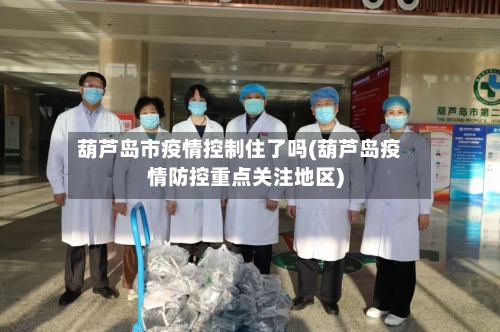 葫芦岛市疫情控制住了吗(葫芦岛疫情防控重点关注地区)-第1张图片