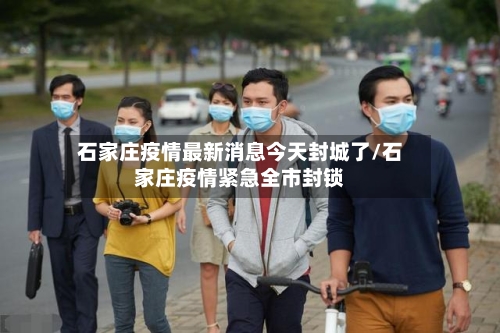 石家庄疫情最新消息今天封城了/石家庄疫情紧急全市封锁-第1张图片