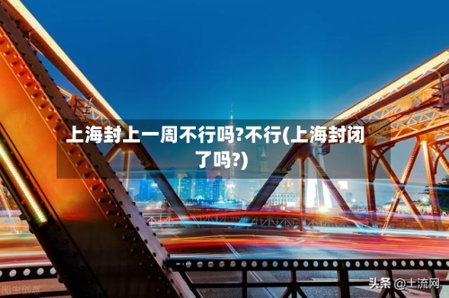 上海封上一周不行吗?不行(上海封闭了吗?)-第1张图片