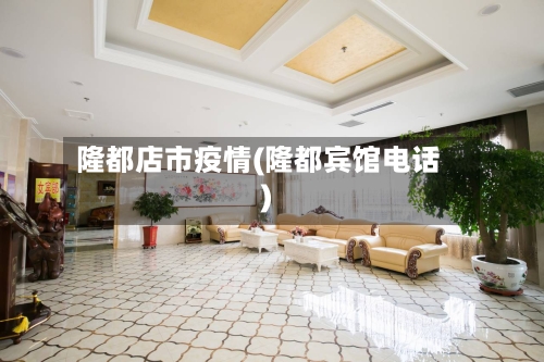 隆都店市疫情(隆都宾馆电话)-第2张图片