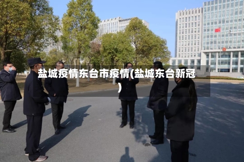 盐城疫情东台市疫情(盐城东台新冠)-第3张图片