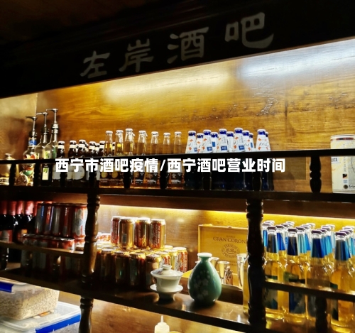 西宁市酒吧疫情/西宁酒吧营业时间-第1张图片