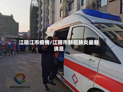 江阴江市疫情/江阴市新冠肺炎最新消息-第1张图片