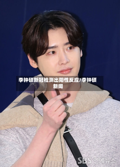李钟硕新冠检测出阳性反应/李钟硕 新闻-第1张图片