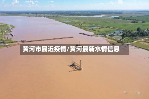 黄河市最近疫情/黄河最新水情信息-第2张图片
