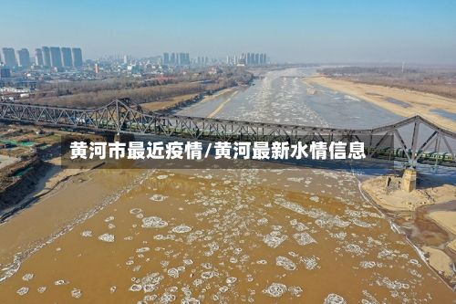 黄河市最近疫情/黄河最新水情信息-第1张图片