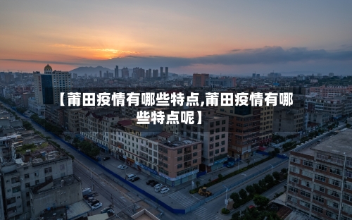【莆田疫情有哪些特点,莆田疫情有哪些特点呢】-第1张图片