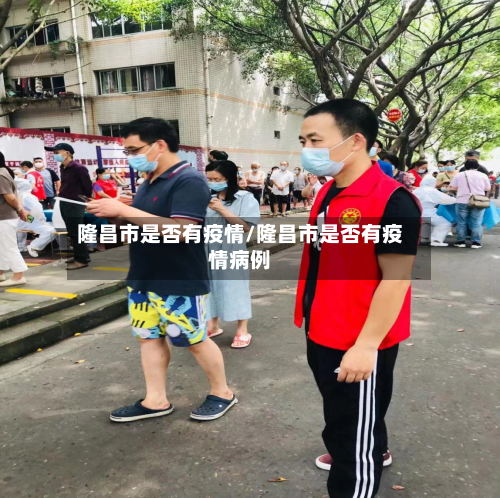 隆昌市是否有疫情/隆昌市是否有疫情病例-第1张图片