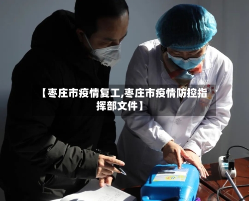 【枣庄市疫情复工,枣庄市疫情防控指挥部文件】-第1张图片