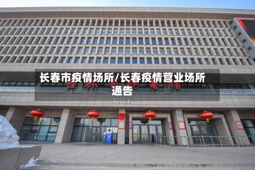 长春市疫情场所/长春疫情营业场所通告-第3张图片