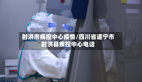 射洪市疾控中心疫情/四川省遂宁市射洪县疾控中心电话-第1张图片