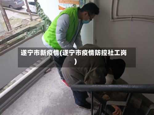 遂宁市新疫情(遂宁市疫情防控社工岗)-第1张图片