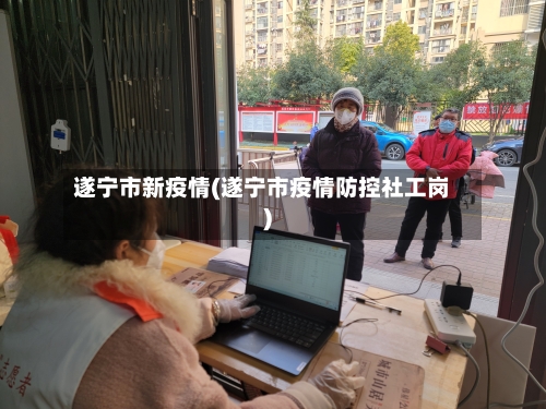 遂宁市新疫情(遂宁市疫情防控社工岗)-第2张图片