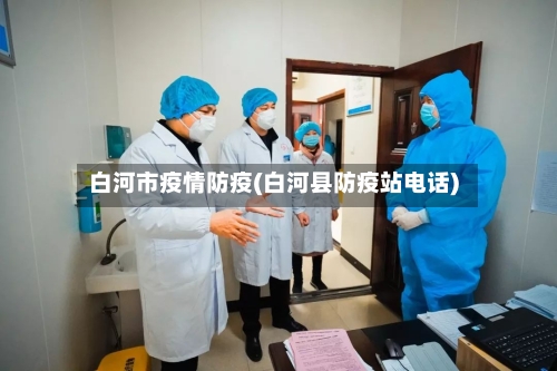 白河市疫情防疫(白河县防疫站电话)-第2张图片
