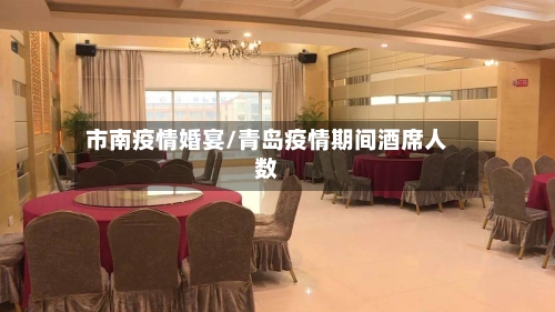 市南疫情婚宴/青岛疫情期间酒席人数-第1张图片