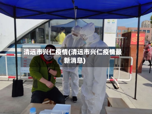 清远市兴仁疫情(清远市兴仁疫情最新消息)-第2张图片