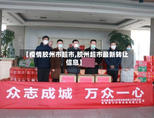 【疫情胶州市超市,胶州超市最新转让信息】-第1张图片