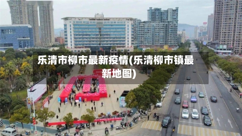 乐清市柳市最新疫情(乐清柳市镇最新地图)-第2张图片