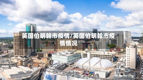 英国伯明翰市疫情/英国伯明翰市疫情情况-第1张图片