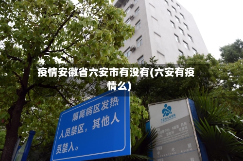 疫情安徽省六安市有没有(六安有疫情么)-第1张图片