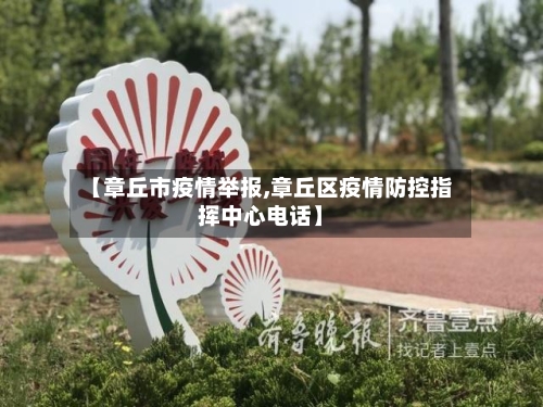 【章丘市疫情举报,章丘区疫情防控指挥中心电话】-第1张图片