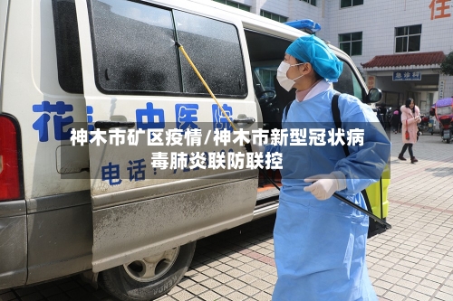 神木市矿区疫情/神木市新型冠状病毒肺炎联防联控-第1张图片