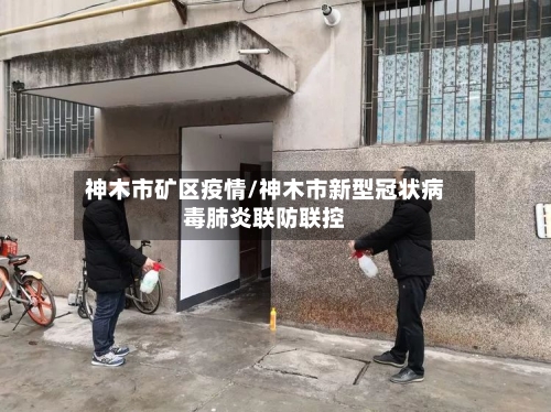 神木市矿区疫情/神木市新型冠状病毒肺炎联防联控-第3张图片
