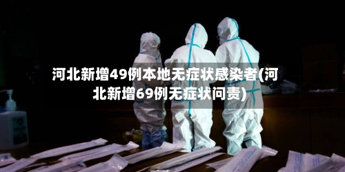 河北新增49例本地无症状感染者(河北新增69例无症状问责)-第1张图片