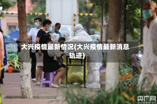 大兴疫情最新情况(大兴疫情最新消息轨迹)-第1张图片