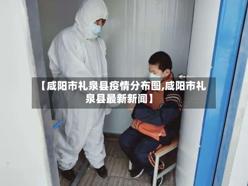 【咸阳市礼泉县疫情分布图,咸阳市礼泉县最新新闻】-第3张图片