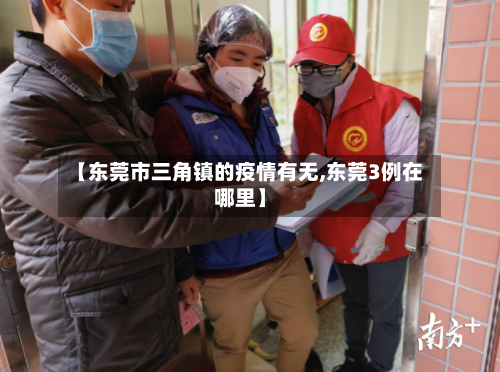 【东莞市三角镇的疫情有无,东莞3例在哪里】-第3张图片
