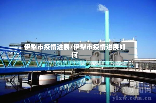 伊犁市疫情进展/伊犁市疫情进展如何-第1张图片
